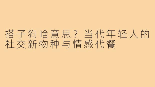 搭子狗啥意思?当代年轻人的社交新物种与情感代餐
