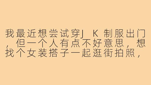 我最近想尝试穿JK制服出门,但一个人有点不好意思,想找个女装搭子一起逛街拍照,请问该怎么找同好呢?