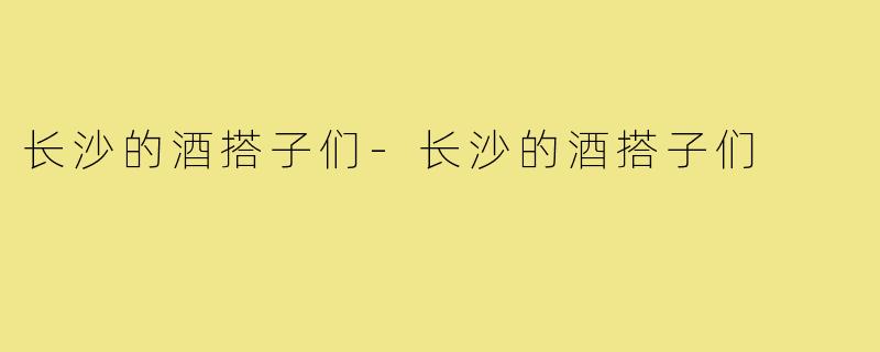 长沙的酒搭子们-长沙的酒搭子们