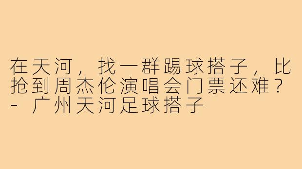 在天河,找一群踢球搭子,比抢到周杰伦演唱会门票还难?-广州天河足球搭子