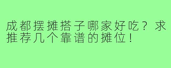 成都摆摊搭子哪家好吃?求推荐几个靠谱的摊位!