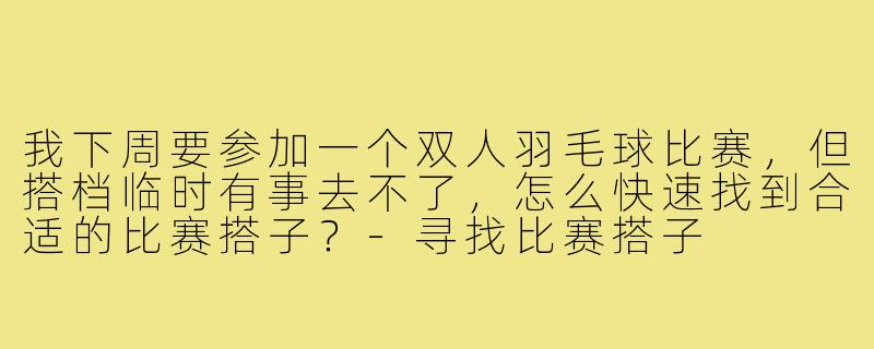 我下周要参加一个双人羽毛球比赛,但搭档临时有事去不了,怎么快速找到合适的比赛搭子?-寻找比赛搭子
