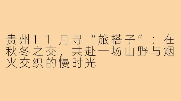 贵州11月寻“旅搭子”：在秋冬之交，共赴一场山野与烟火交织的慢时光