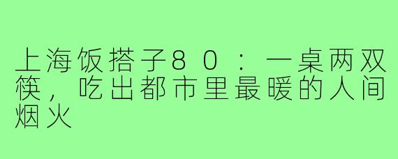 上海饭搭子80:一桌两双筷,吃出都市里最暖的人间烟火