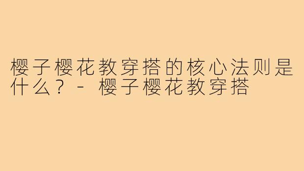 樱子樱花教穿搭的核心法则是什么？-樱子樱花教穿搭