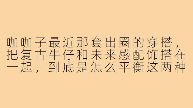 咖咖子最近那套出圈的穿搭,把复古牛仔和未来感配饰搭在一起,到底是怎么平衡这两种风格不显得突兀的?
