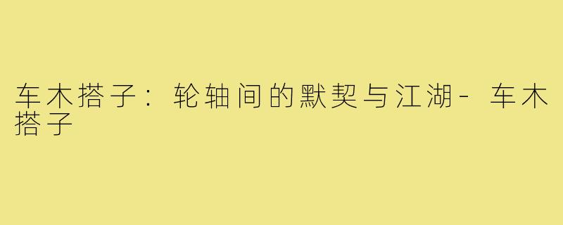 车木搭子:轮轴间的默契与江湖-车木搭子