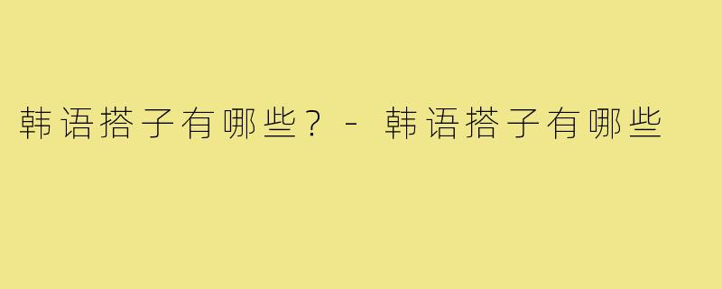 韩语搭子有哪些?-韩语搭子有哪些