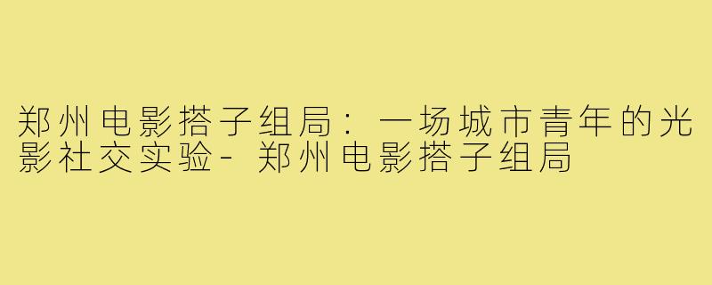 郑州电影搭子组局:一场城市青年的光影社交实验-郑州电影搭子组局