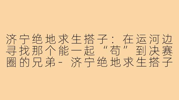 济宁绝地求生搭子:在运河边寻找那个能一起“苟”到决赛圈的兄弟-济宁绝地求生搭子