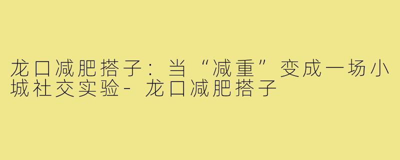 龙口减肥搭子:当“减重”变成一场小城社交实验-龙口减肥搭子