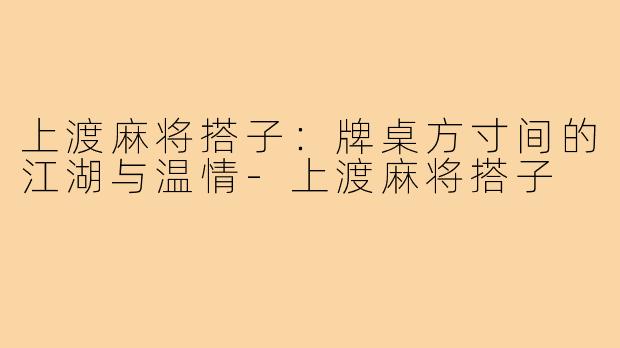 上渡麻将搭子:牌桌方寸间的江湖与温情-上渡麻将搭子