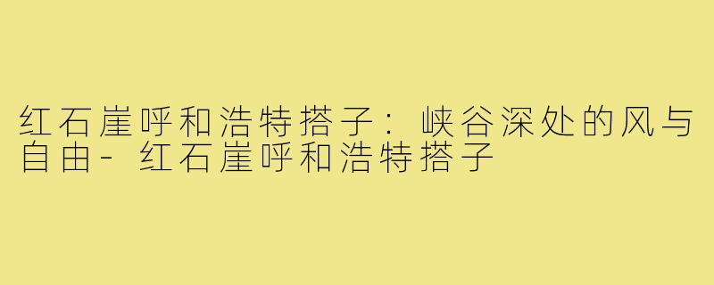 红石崖呼和浩特搭子：峡谷深处的风与自由-红石崖呼和浩特搭子