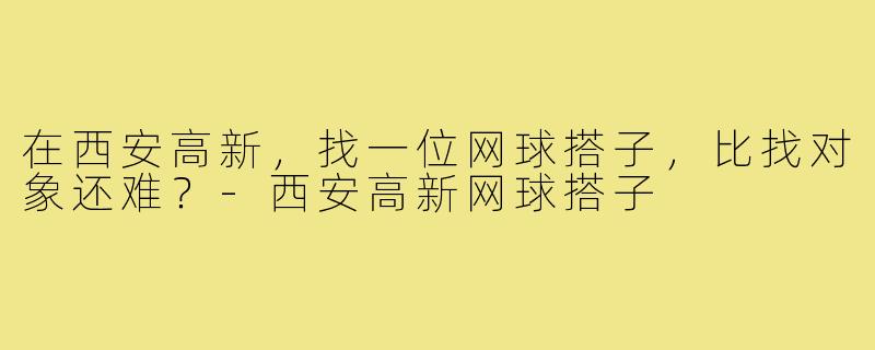 在西安高新,找一位网球搭子,比找对象还难?-西安高新网球搭子