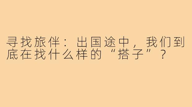 寻找旅伴：出国途中，我们到底在找什么样的“搭子”？