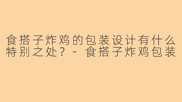 食搭子炸鸡的包装设计有什么特别之处?-食搭子炸鸡包装