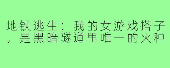 地铁逃生:我的女游戏搭子,是黑暗隧道里唯一的火种