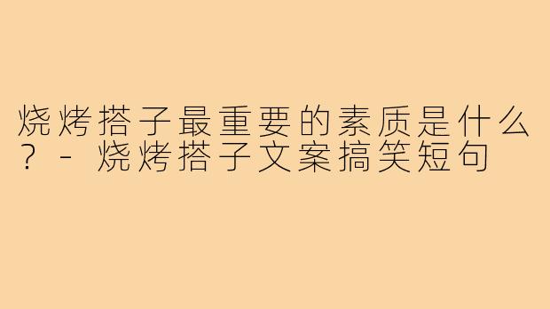 烧烤搭子最重要的素质是什么?-烧烤搭子文案搞笑短句