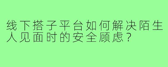 线下搭子平台如何解决陌生人见面时的安全顾虑?