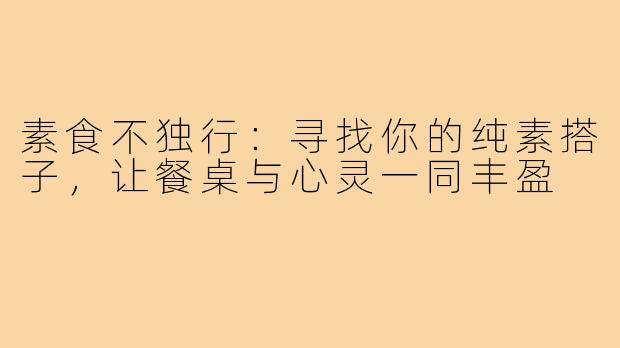 素食不独行：寻找你的纯素搭子，让餐桌与心灵一同丰盈