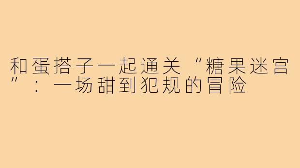 和蛋搭子一起通关“糖果迷宫”:一场甜到犯规的冒险