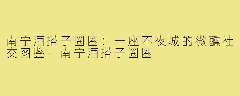 南宁酒搭子圈圈:一座不夜城的微醺社交图鉴-南宁酒搭子圈圈