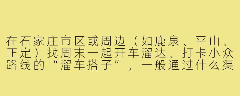 在石家庄市区或周边(如鹿泉、平山、正定)找周末一起开车溜达、打卡小众路线的“溜车搭子”,一般通过什么渠道或方式靠谱?-石家庄溜车搭子