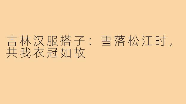 吉林汉服搭子:雪落松江时,共我衣冠如故