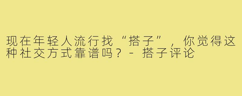 现在年轻人流行找“搭子”,你觉得这种社交方式靠谱吗?-搭子评论