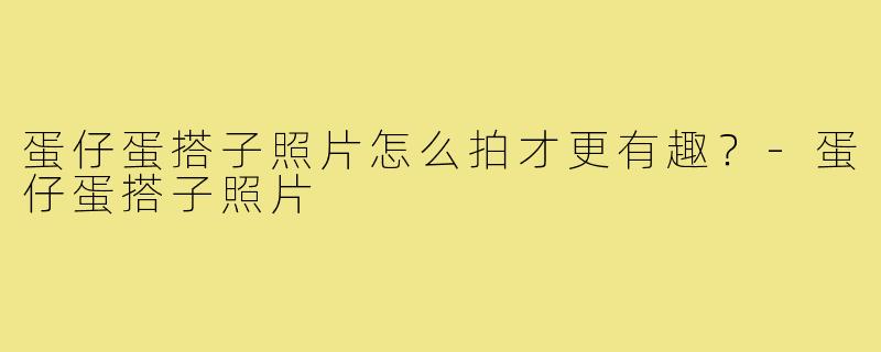 蛋仔蛋搭子照片怎么拍才更有趣?-蛋仔蛋搭子照片