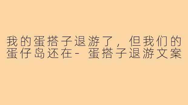我的蛋搭子退游了,但我们的蛋仔岛还在-蛋搭子退游文案