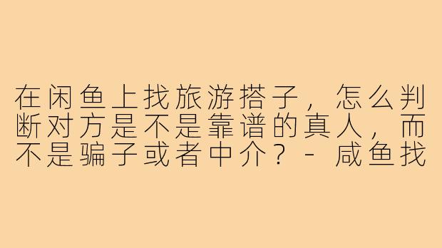 在闲鱼上找旅游搭子,怎么判断对方是不是靠谱的真人,而不是骗子或者中介?-咸鱼找搭子
