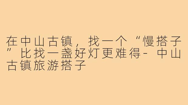 在中山古镇,找一个“慢搭子”比找一盏好灯更难得-中山古镇旅游搭子