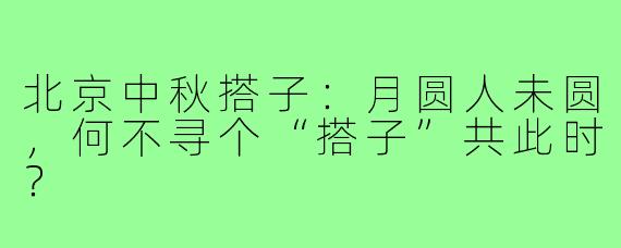 北京中秋搭子:月圆人未圆,何不寻个“搭子”共此时?