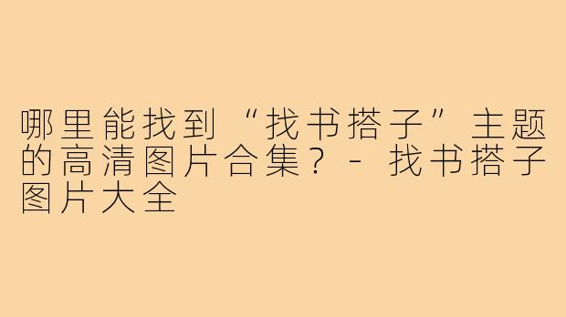 哪里能找到“找书搭子”主题的高清图片合集?-找书搭子图片大全