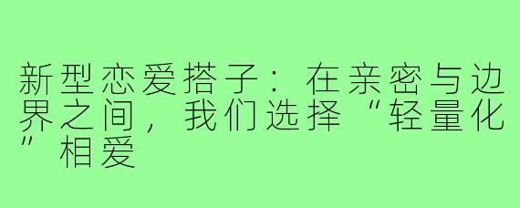 新型恋爱搭子：在亲密与边界之间，我们选择“轻量化”相爱
