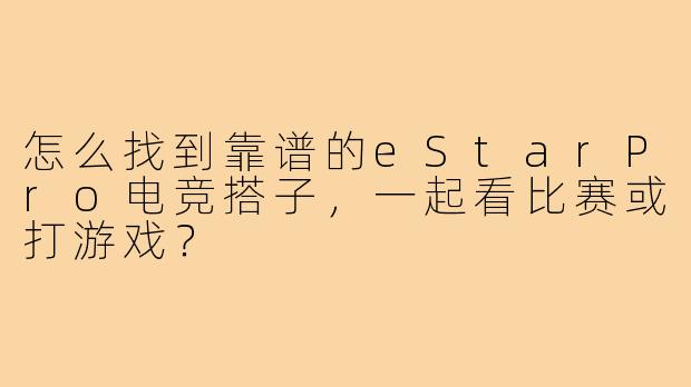 怎么找到靠谱的eStarPro电竞搭子,一起看比赛或打游戏?