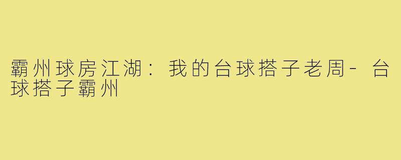 霸州球房江湖:我的台球搭子老周-台球搭子霸州