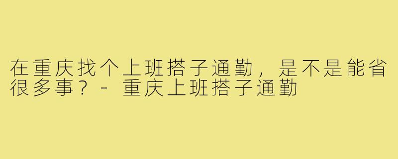 在重庆找个上班搭子通勤,是不是能省很多事?-重庆上班搭子通勤