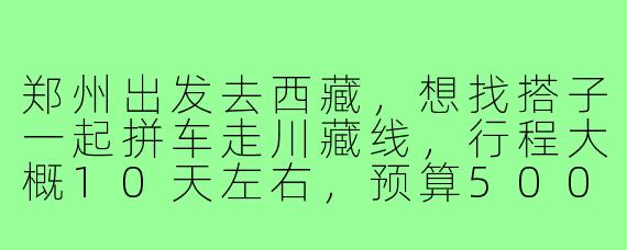 郑州出发去西藏,想找搭子一起拼车走川藏线,行程大概10天左右,预算5000以内,有什么靠谱的找搭子渠道和注意事项吗?