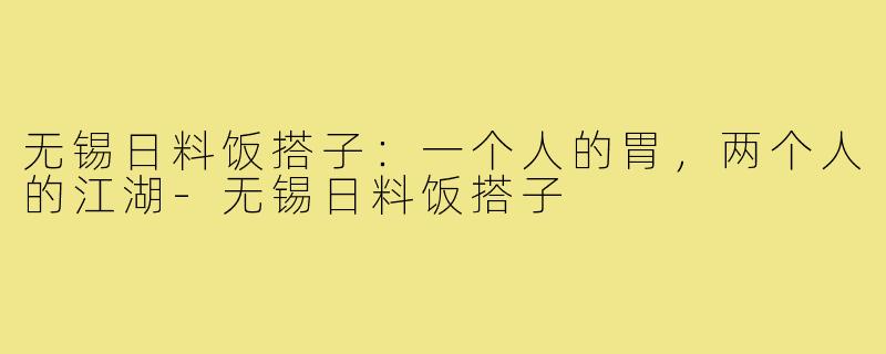无锡日料饭搭子:一个人的胃,两个人的江湖-无锡日料饭搭子