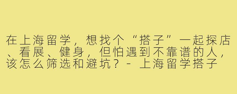 在上海留学,想找个“搭子”一起探店、看展、健身,但怕遇到不靠谱的人,该怎么筛选和避坑?-上海留学搭子