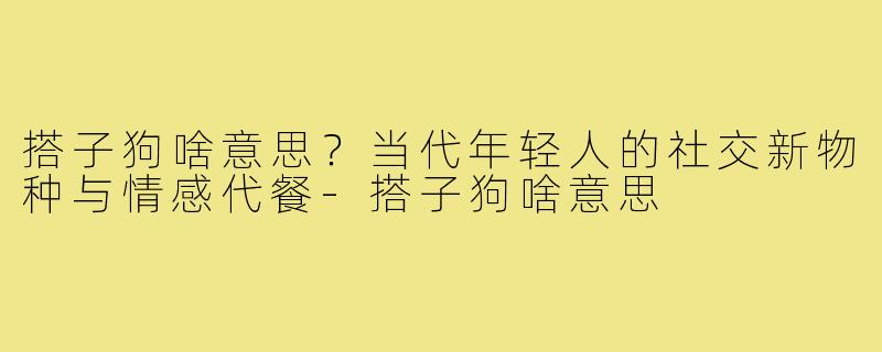搭子狗啥意思?当代年轻人的社交新物种与情感代餐-搭子狗啥意思