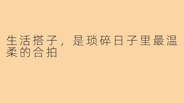 生活搭子，是琐碎日子里最温柔的合拍