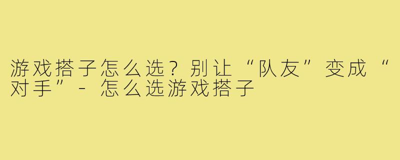 游戏搭子怎么选?别让“队友”变成“对手”-怎么选游戏搭子