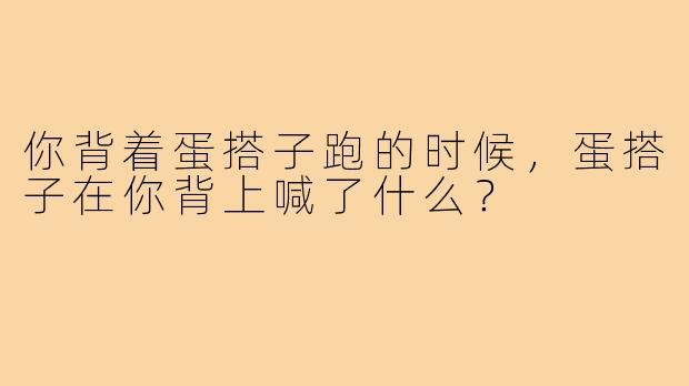 你背着蛋搭子跑的时候,蛋搭子在你背上喊了什么?