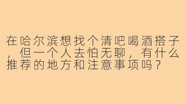 在哈尔滨想找个清吧喝酒搭子,但一个人去怕无聊,有什么推荐的地方和注意事项吗?