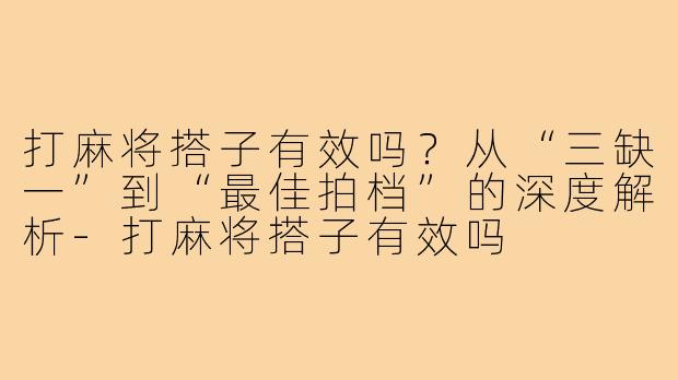 打麻将搭子有效吗?从“三缺一”到“最佳拍档”的深度解析-打麻将搭子有效吗