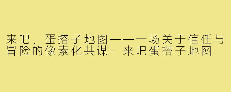 来吧,蛋搭子地图——一场关于信任与冒险的像素化共谋-来吧蛋搭子地图