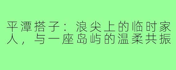 平潭搭子:浪尖上的临时家人,与一座岛屿的温柔共振